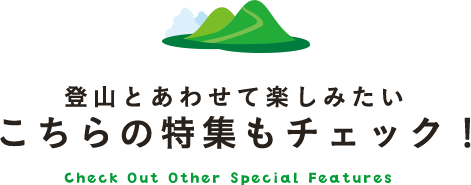 登山とあわせて楽しみたい こちらの特集もチェック！